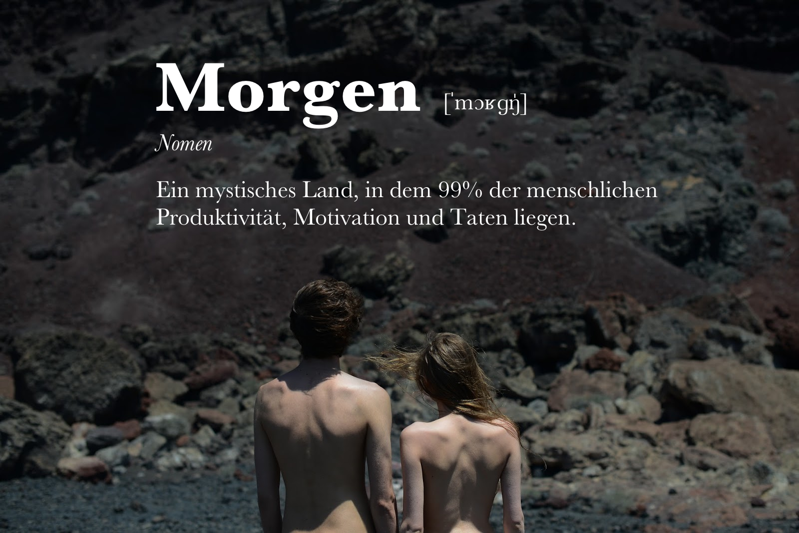 Eine visuelle Komposition, die Typografie und ein Foto kombiniert. Im oberen Drittel des Bildes steht in großen, weißen Buchstaben das Wort „Morgen“, gefolgt von der phonetischen Umschrift „[ˈmɔɐ̯ɡŋ]“. Darunter, kleiner und kursiv, „Nomen“, und dann eine humorvolle Definition in kleinerer, weißer Schrift: „Ein mystisches Land, in dem 99% der menschlichen Produktivität, Motivation und Taten liegen.“