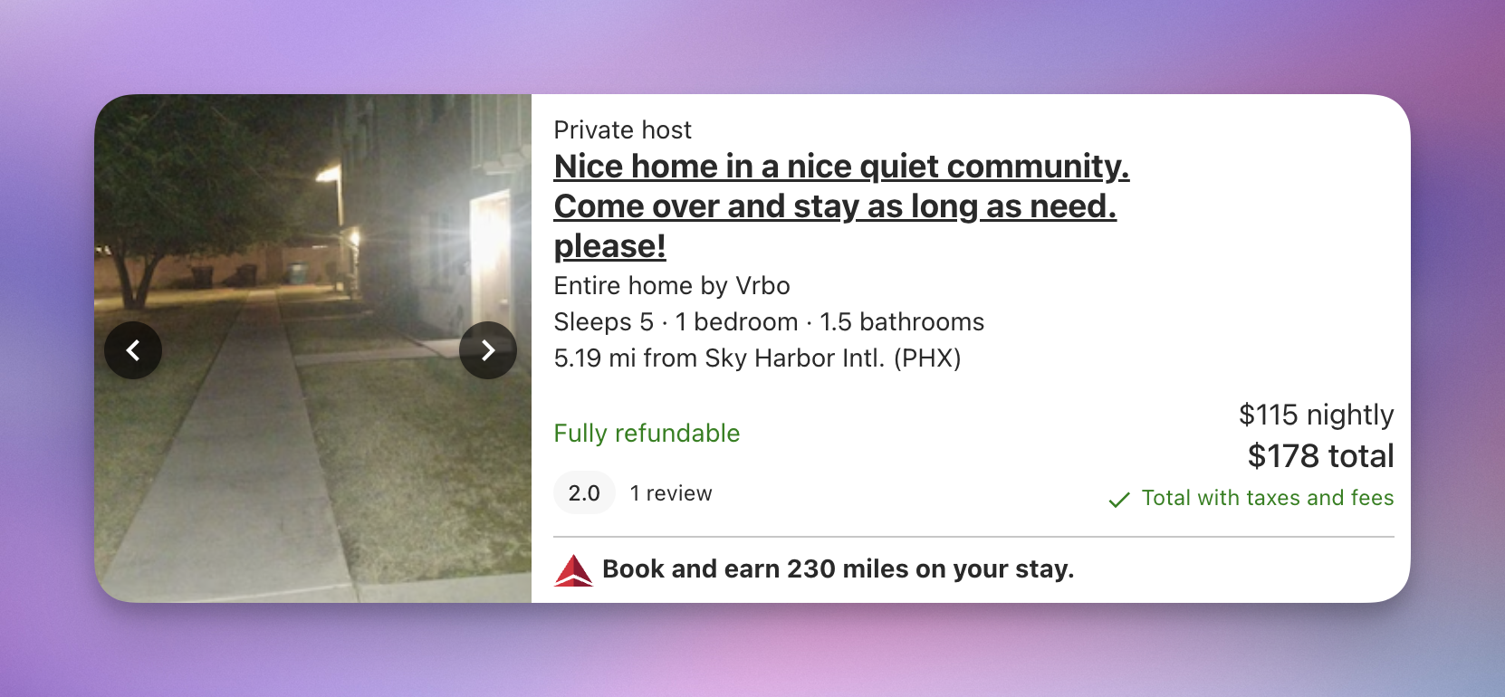 A hotel search result that says "Nice home in a nice quiet community. Come over and stay as long as you need. please!

The picture is of a sidewalk, a bit grainy, with perhaps an American flag on a pole in the distant background. A glaring light from an apartment building entryway shines on the right side of the picture.

It's a creepy scene.